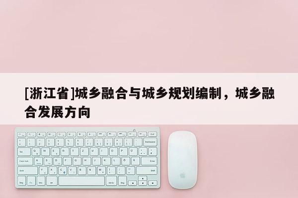 [浙江省]城鄉(xiāng)融合與城鄉(xiāng)規(guī)劃編制，城鄉(xiāng)融合發(fā)展方向