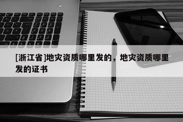 [浙江省]地災(zāi)資質(zhì)哪里發(fā)的，地災(zāi)資質(zhì)哪里發(fā)的證書