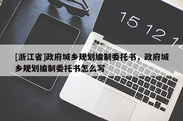 [浙江省]政府城鄉規劃編制委托書，政府城鄉規劃編制委托書怎么寫