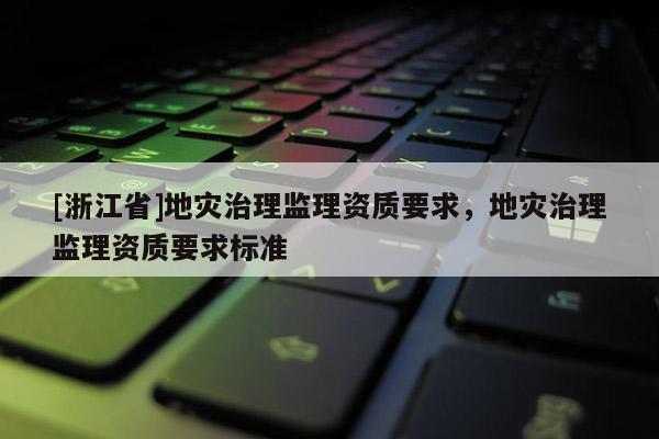 [浙江省]地災治理監理資質要求，地災治理監理資質要求標準