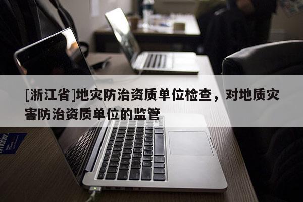[浙江省]地災防治資質單位檢查，對地質災害防治資質單位的監管