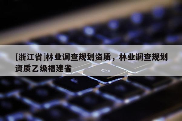 [浙江省]林業調查規劃資質，林業調查規劃資質乙級福建省