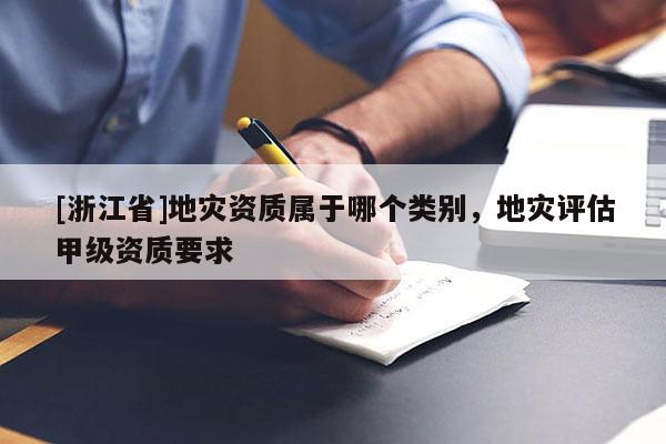 [浙江省]地災(zāi)資質(zhì)屬于哪個(gè)類別，地災(zāi)評估甲級資質(zhì)要求