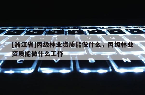 [浙江省]丙級林業資質能做什么，丙級林業資質能做什么工作