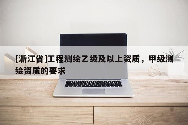 [浙江省]工程測繪乙級及以上資質，甲級測繪資質的要求