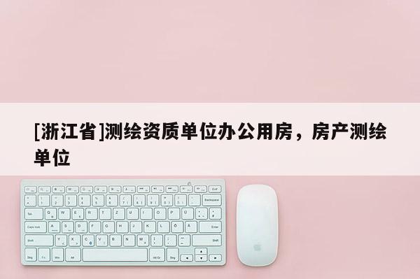 [浙江省]測(cè)繪資質(zhì)單位辦公用房，房產(chǎn)測(cè)繪單位