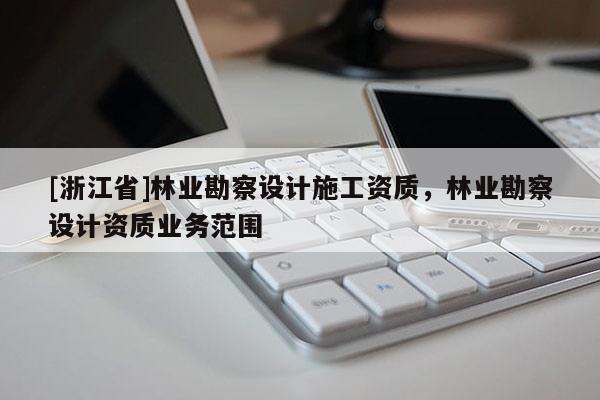 [浙江省]林業勘察設計施工資質，林業勘察設計資質業務范圍