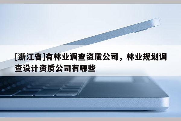 [浙江省]有林業調查資質公司，林業規劃調查設計資質公司有哪些