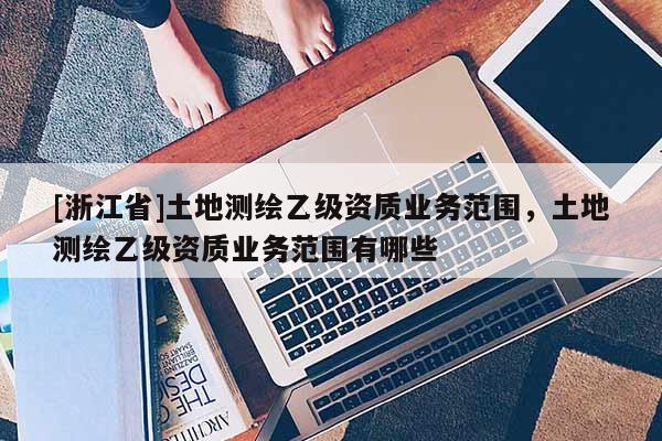 [浙江省]土地測繪乙級資質業務范圍，土地測繪乙級資質業務范圍有哪些