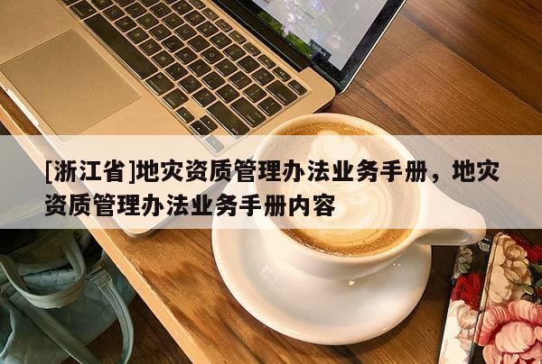 [浙江省]地災資質管理辦法業務手冊，地災資質管理辦法業務手冊內容