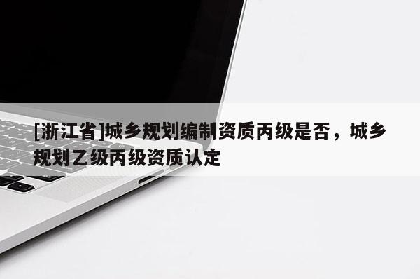 [浙江省]城鄉規劃編制資質丙級是否，城鄉規劃乙級丙級資質認定