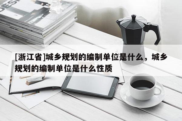 [浙江省]城鄉(xiāng)規(guī)劃的編制單位是什么，城鄉(xiāng)規(guī)劃的編制單位是什么性質(zhì)