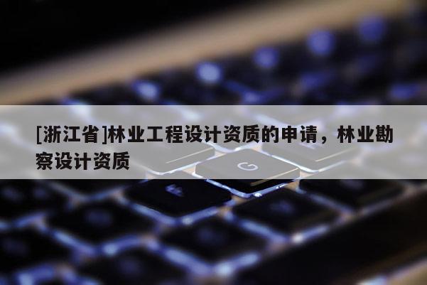 [浙江省]林業工程設計資質的申請，林業勘察設計資質
