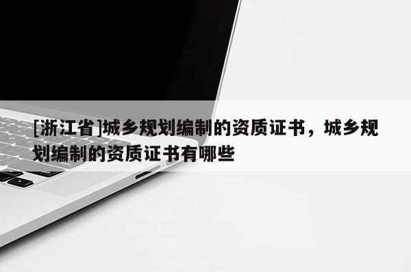 [浙江省]城鄉(xiāng)規(guī)劃編制的資質(zhì)證書(shū)，城鄉(xiāng)規(guī)劃編制的資質(zhì)證書(shū)有哪些