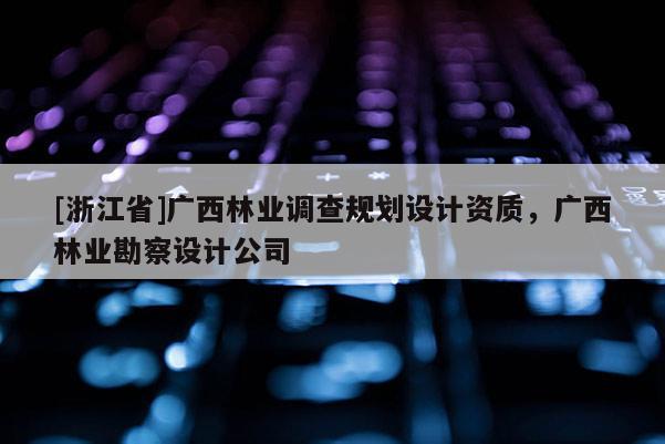 [浙江省]廣西林業調查規劃設計資質，廣西林業勘察設計公司