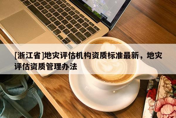 [浙江省]地災評估機構資質標準最新，地災評估資質管理辦法
