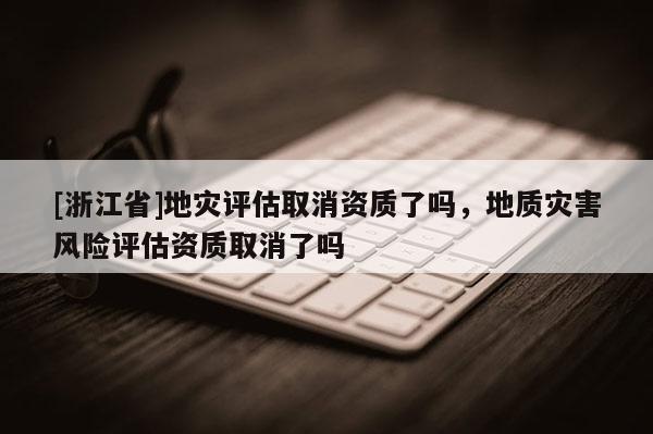 [浙江省]地災評估取消資質了嗎，地質災害風險評估資質取消了嗎