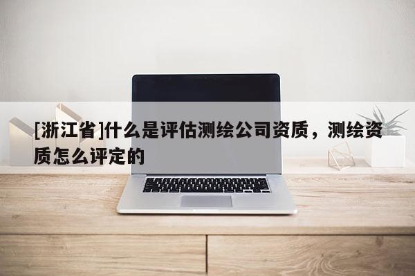 [浙江省]什么是評估測繪公司資質，測繪資質怎么評定的