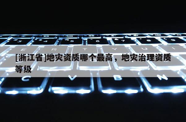 [浙江省]地災資質哪個最高，地災治理資質等級