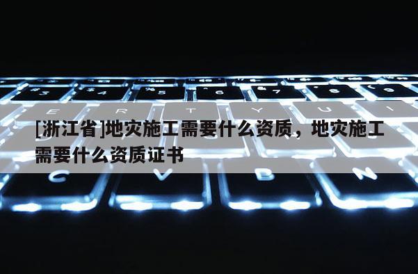 [浙江省]地災施工需要什么資質，地災施工需要什么資質證書