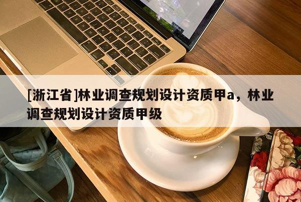 [浙江省]林業調查規劃設計資質甲a，林業調查規劃設計資質甲級