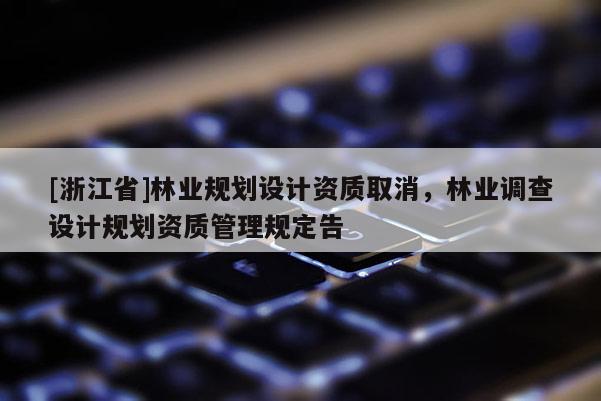 [浙江省]林業(yè)規(guī)劃設(shè)計資質(zhì)取消，林業(yè)調(diào)查設(shè)計規(guī)劃資質(zhì)管理規(guī)定告