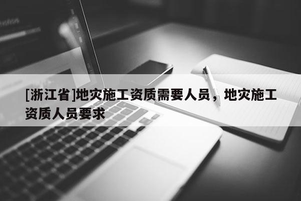 [浙江省]地災施工資質需要人員，地災施工資質人員要求