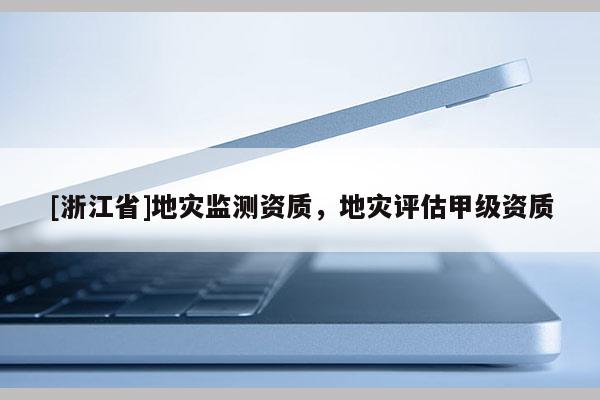 [浙江省]地災監測資質，地災評估甲級資質