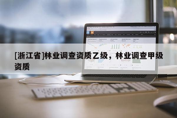[浙江省]林業(yè)調(diào)查資質(zhì)乙級(jí)，林業(yè)調(diào)查甲級(jí)資質(zhì)