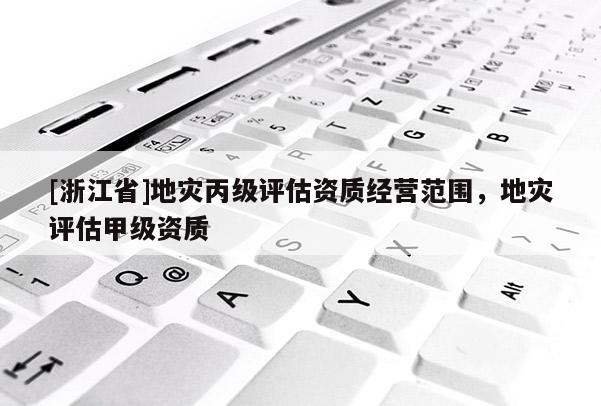 [浙江省]地災(zāi)丙級評估資質(zhì)經(jīng)營范圍，地災(zāi)評估甲級資質(zhì)