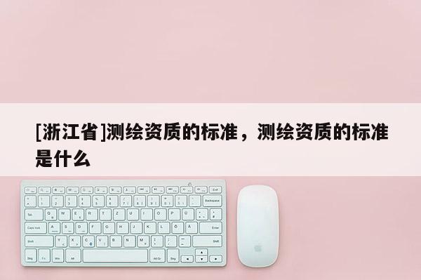 [浙江省]測繪資質的標準，測繪資質的標準是什么