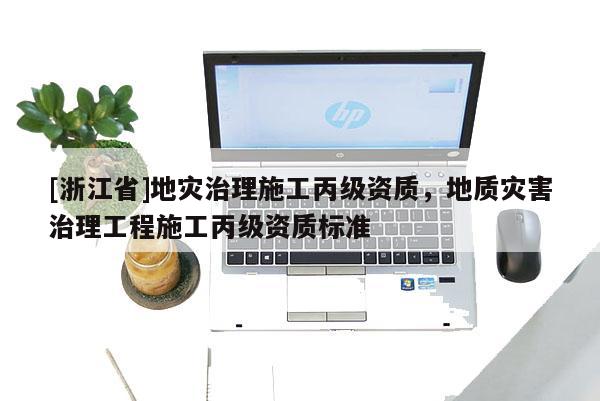 [浙江省]地災治理施工丙級資質，地質災害治理工程施工丙級資質標準