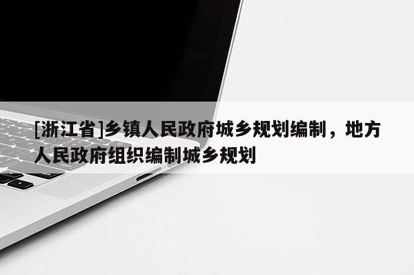 [浙江省]鄉鎮人民政府城鄉規劃編制，地方人民政府組織編制城鄉規劃