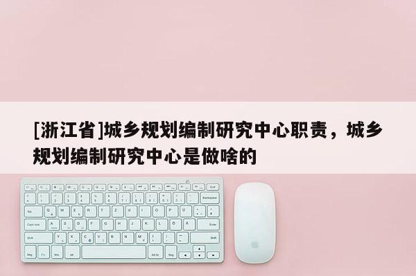 [浙江省]城鄉(xiāng)規(guī)劃編制研究中心職責(zé)，城鄉(xiāng)規(guī)劃編制研究中心是做啥的