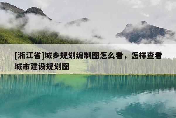 [浙江省]城鄉規劃編制圖怎么看，怎樣查看城市建設規劃圖
