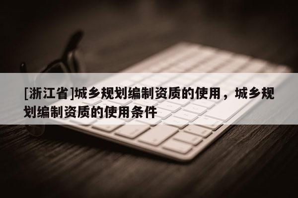 [浙江省]城鄉(xiāng)規(guī)劃編制資質(zhì)的使用，城鄉(xiāng)規(guī)劃編制資質(zhì)的使用條件