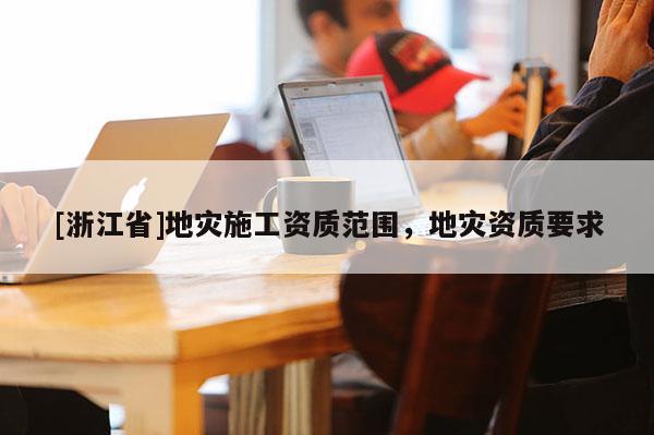 [浙江省]地災施工資質范圍，地災資質要求