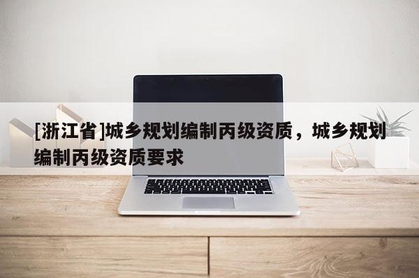 [浙江省]城鄉規劃編制丙級資質，城鄉規劃編制丙級資質要求