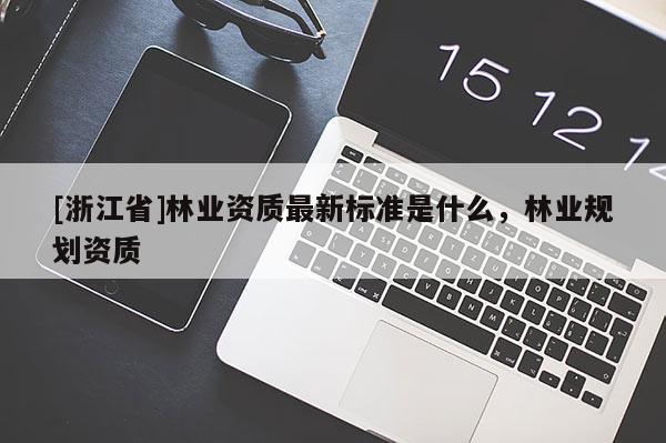 [浙江省]林業資質最新標準是什么，林業規劃資質