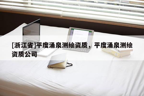 [浙江省]平度涌泉測繪資質，平度涌泉測繪資質公司