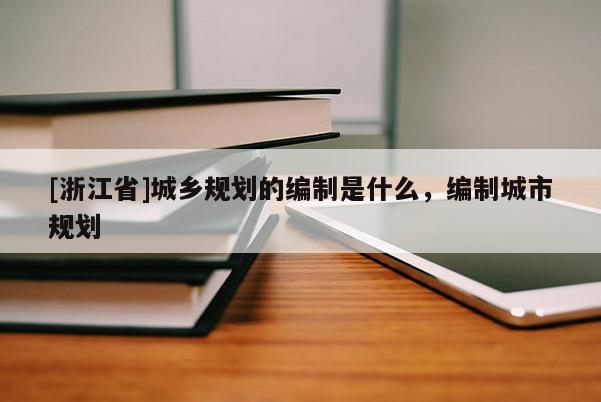 [浙江省]城鄉規劃的編制是什么，編制城市規劃