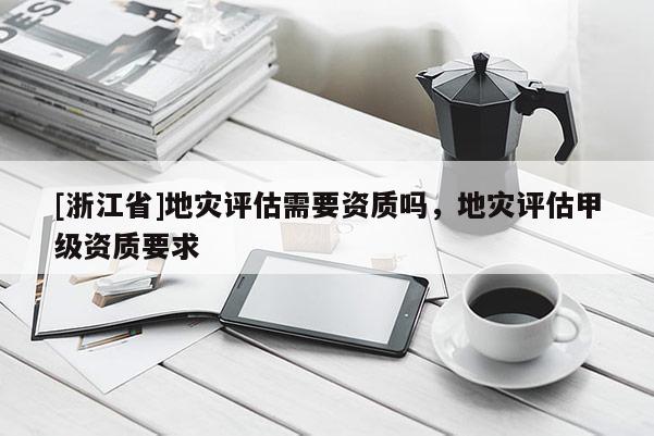 [浙江省]地災評估需要資質嗎，地災評估甲級資質要求