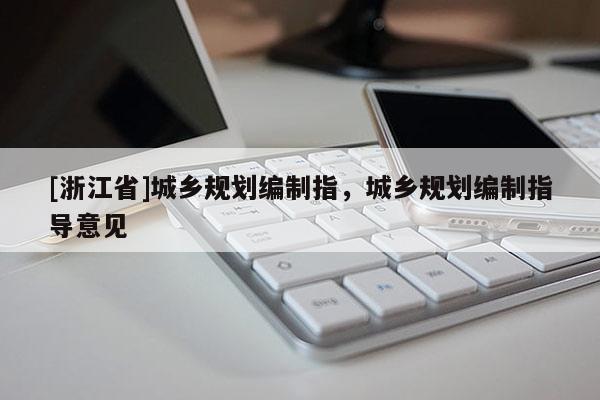 [浙江省]城鄉(xiāng)規(guī)劃編制指，城鄉(xiāng)規(guī)劃編制指導(dǎo)意見