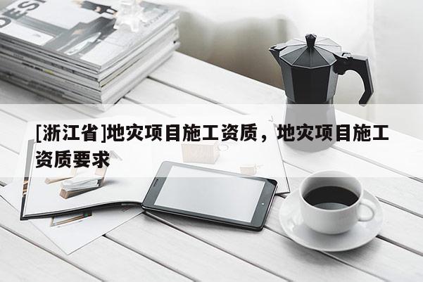 [浙江省]地災項目施工資質，地災項目施工資質要求