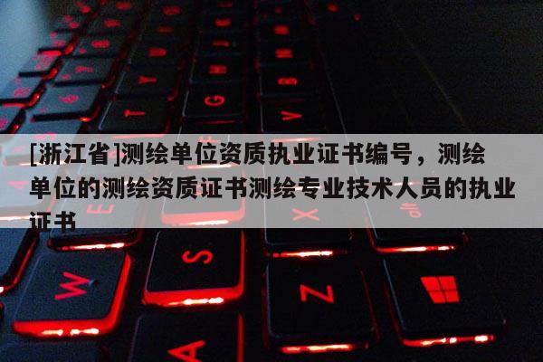[浙江省]測(cè)繪單位資質(zhì)執(zhí)業(yè)證書編號(hào)，測(cè)繪單位的測(cè)繪資質(zhì)證書測(cè)繪專業(yè)技術(shù)人員的執(zhí)業(yè)證書