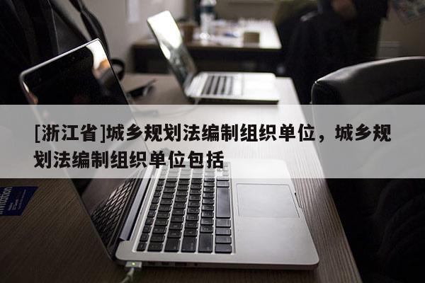 [浙江省]城鄉規劃法編制組織單位，城鄉規劃法編制組織單位包括