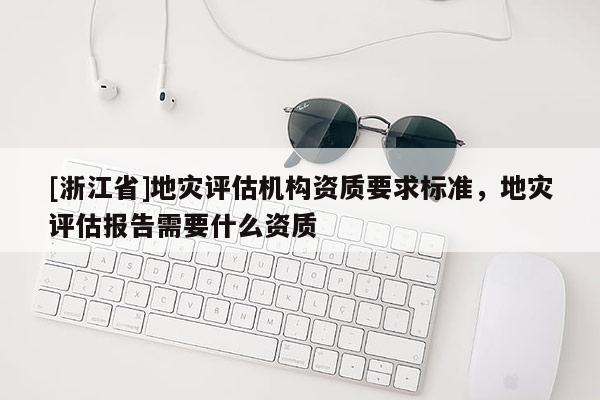 [浙江省]地災評估機構資質要求標準，地災評估報告需要什么資質