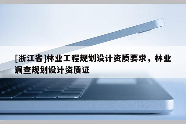 [浙江省]林業工程規劃設計資質要求，林業調查規劃設計資質證