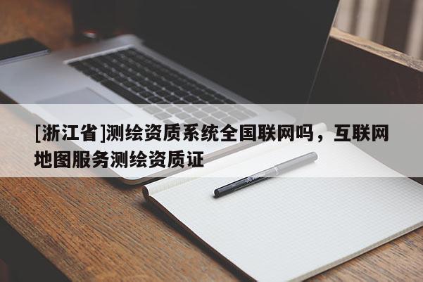 [浙江省]測(cè)繪資質(zhì)系統(tǒng)全國(guó)聯(lián)網(wǎng)嗎，互聯(lián)網(wǎng)地圖服務(wù)測(cè)繪資質(zhì)證