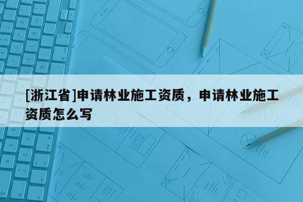 [浙江省]申請林業(yè)施工資質(zhì)，申請林業(yè)施工資質(zhì)怎么寫